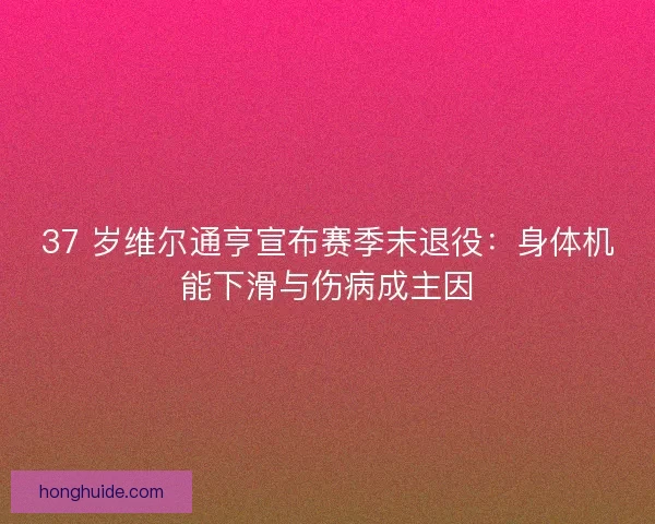 37 岁维尔通亨宣布赛季末退役:身体机能下滑与伤病成主因 37 岁维尔通亨宣布赛季末退役:身体机能下滑与伤病成主因
