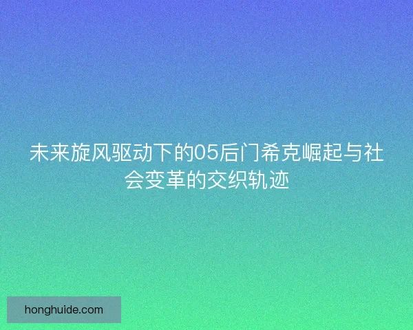 未来旋风驱动下的05后门希克崛起与社会变革的交织轨迹