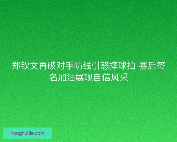 郑钦文再破对手防线引怒摔球拍 赛后签名加油展现自信风采
