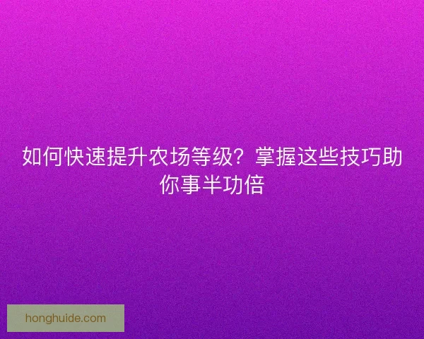 如何快速提升农场等级？掌握这些技巧助你事半功倍