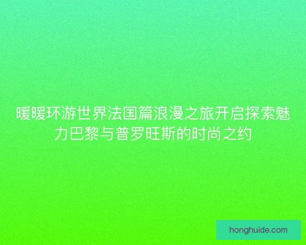 暖暖环游世界法国篇浪漫之旅开启探索魅力巴黎与普罗旺斯的时尚之约