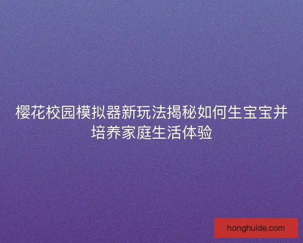 樱花校园模拟器新玩法揭秘如何生宝宝并培养家庭生活体验
