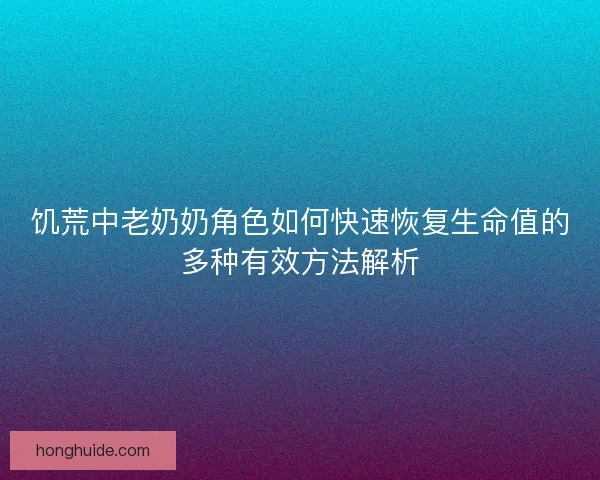 饥荒中老奶奶角色如何快速恢复生命值的多种有效方法解析