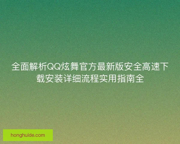全面解析QQ炫舞官方最新版安全高速下载安装详细流程实用指南全