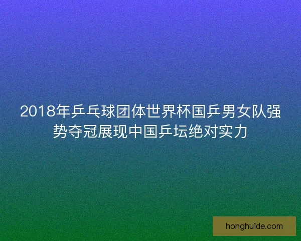 2018年乒乓球团体世界杯国乒男女队强势夺冠展现中国乒坛绝对实力 2018年乒乓球团体世界杯国乒男女队强势夺冠展现中国乒坛绝对实力
