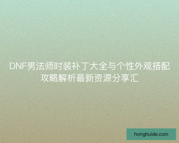 DNF男法师时装补丁大全与个性外观搭配攻略解析最新资源分享汇