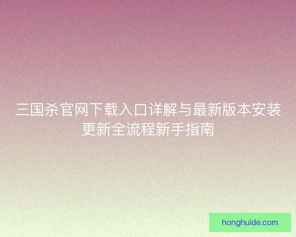 三国杀官网下载入口详解与最新版本安装更新全流程新手指南