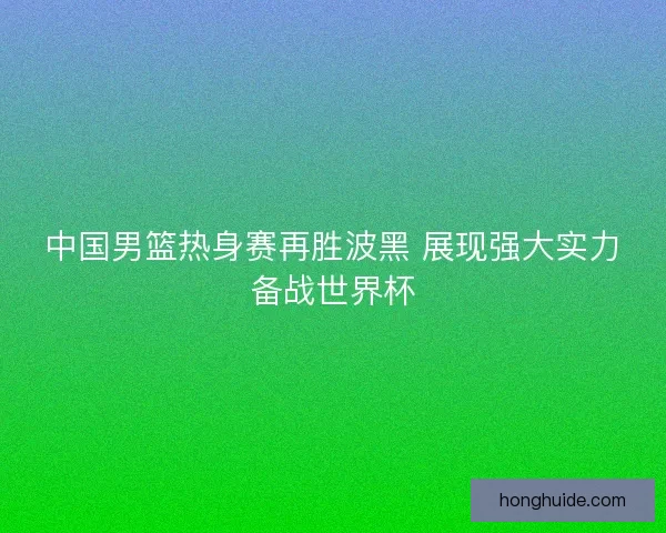 中国男篮热身赛再胜波黑 展现强大实力备战世界杯