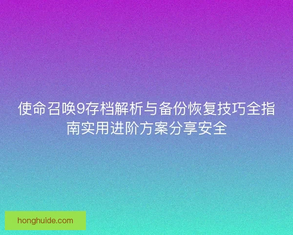 使命召唤9存档解析与备份恢复技巧全指南实用进阶方案分享安全