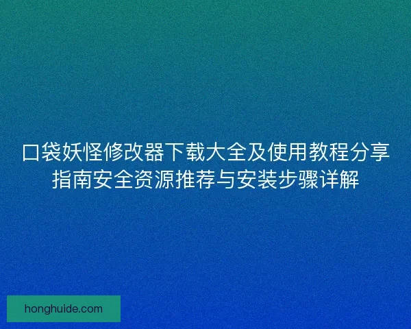 口袋妖怪修改器下载大全及使用教程分享指南安全资源推荐与安装步骤详解