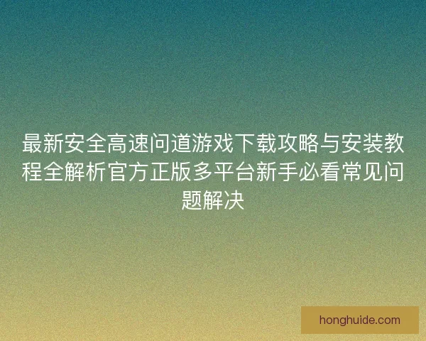 最新安全高速问道游戏下载攻略与安装教程全解析官方正版多平台新手必看常见问题解决