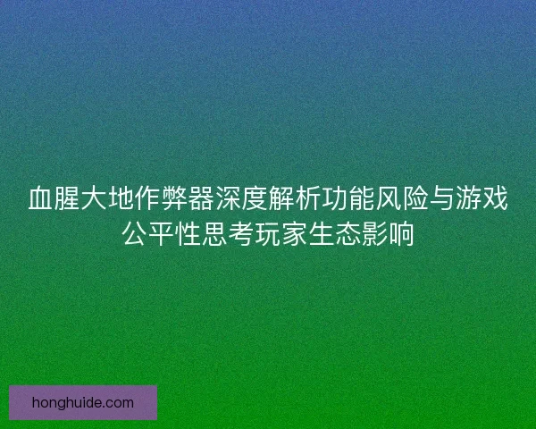 血腥大地作弊器深度解析功能风险与游戏公平性思考玩家生态影响