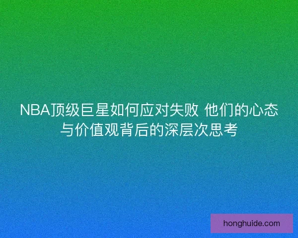 NBA顶级巨星如何应对失败 他们的心态与价值观背后的深层次思考