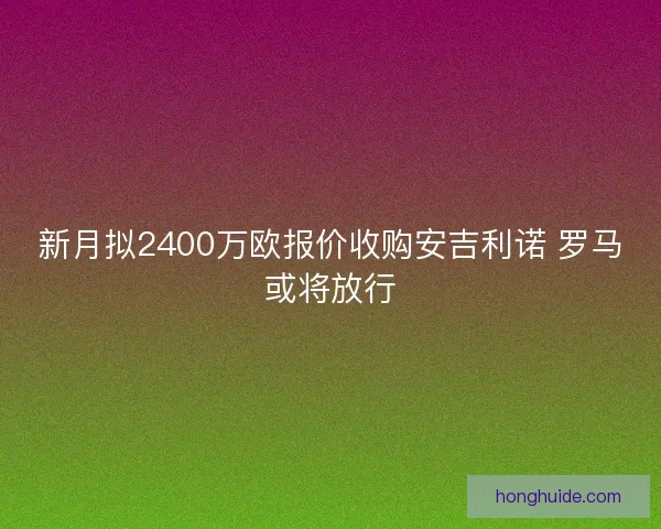 新月拟2400万欧报价收购安吉利诺 罗马或将放行 新月拟2400万欧报价收购安吉利诺 罗马或将放行