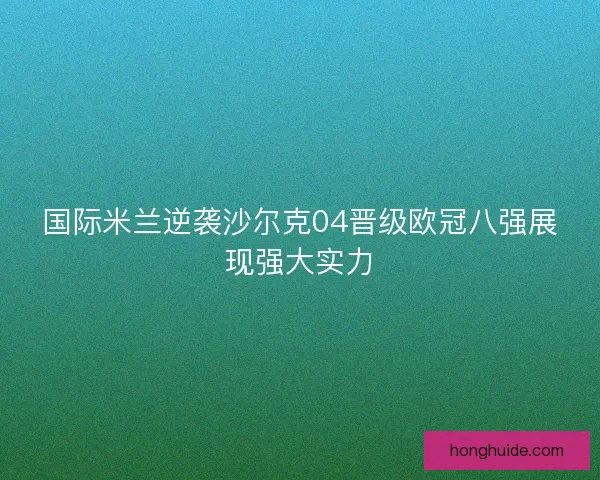 国际米兰逆袭沙尔克04晋级欧冠八强展现强大实力 国际米兰逆袭沙尔克04晋级欧冠八强展现强大实力