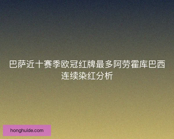 巴萨近十赛季欧冠红牌最多阿劳霍库巴西连续染红分析