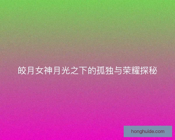 皎月女神月光之下的孤独与荣耀探秘 皎月女神月光之下的孤独与荣耀探秘