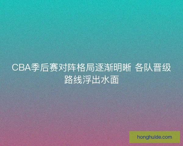 CBA季后赛对阵格局逐渐明晰 各队晋级路线浮出水面 CBA季后赛对阵格局逐渐明晰 各队晋级路线浮出水面
