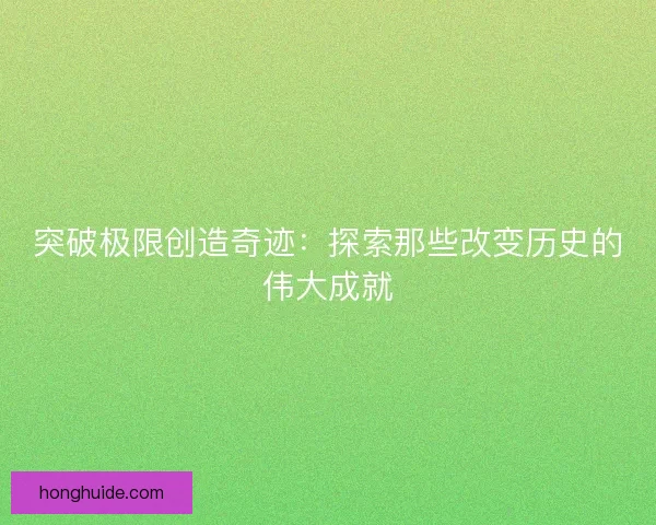 突破极限创造奇迹:探索那些改变历史的伟大成就 突破极限创造奇迹:探索那些改变历史的伟大成就