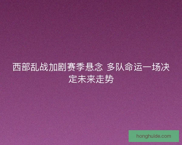 西部乱战加剧赛季悬念 多队命运一场决定未来走势 西部乱战加剧赛季悬念 多队命运一场决定未来走势