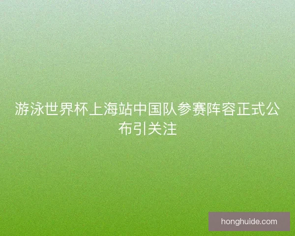游泳世界杯上海站中国队参赛阵容正式公布引关注