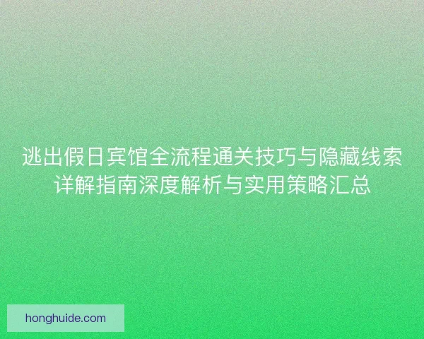 逃出假日宾馆全流程通关技巧与隐藏线索详解指南深度解析与实用策略汇总