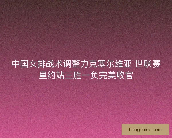 中国女排战术调整力克塞尔维亚 世联赛里约站三胜一负完美收官
