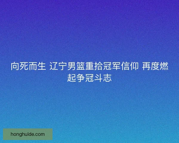 向死而生 辽宁男篮重拾冠军信仰 再度燃起争冠斗志 向死而生 辽宁男篮重拾冠军信仰 再度燃起争冠斗志