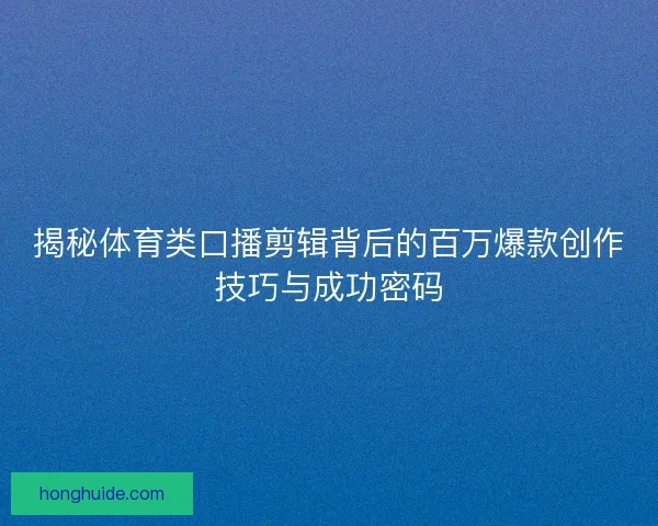 揭秘体育类口播剪辑背后的百万爆款创作技巧与成功密码