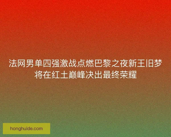 法网男单四强激战点燃巴黎之夜新王旧梦将在红土巅峰决出最终荣耀