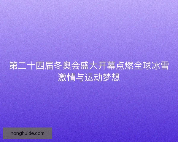 第二十四届冬奥会盛大开幕点燃全球冰雪激情与运动梦想