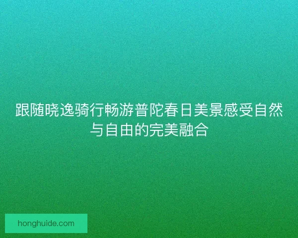 跟随晓逸骑行畅游普陀春日美景感受自然与自由的完美融合