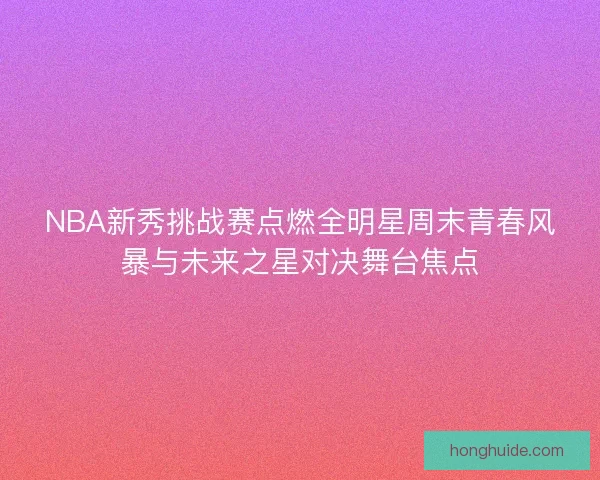 NBA新秀挑战赛点燃全明星周末青春风暴与未来之星对决舞台焦点