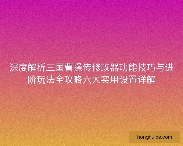 深度解析三国曹操传修改器功能技巧与进阶玩法全攻略六大实用设置详解