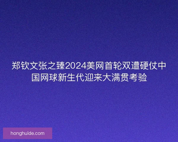 郑钦文张之臻2024美网首轮双遭硬仗中国网球新生代迎来大满贯考验