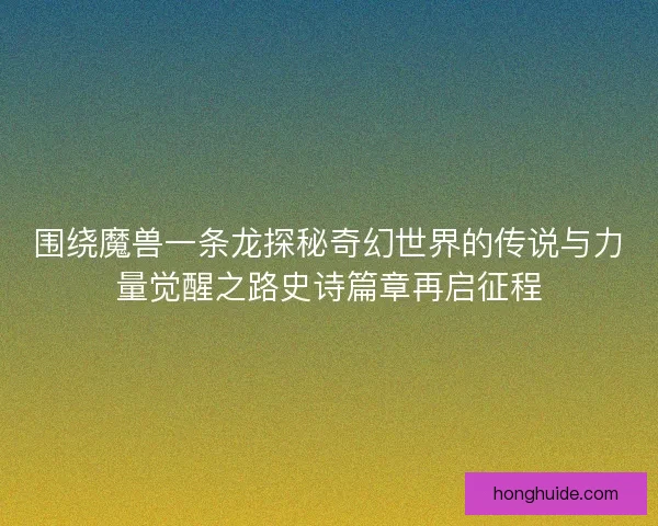 围绕魔兽一条龙探秘奇幻世界的传说与力量觉醒之路史诗篇章再启征程