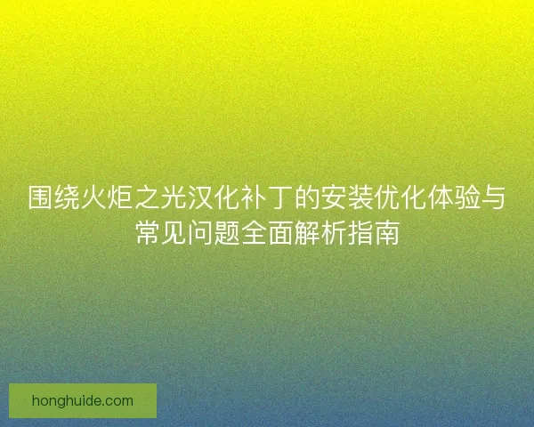 围绕火炬之光汉化补丁的安装优化体验与常见问题全面解析指南