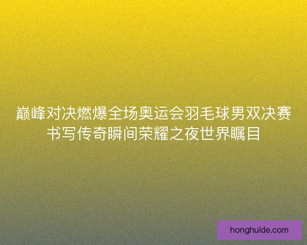 巅峰对决燃爆全场奥运会羽毛球男双决赛书写传奇瞬间荣耀之夜世界瞩目