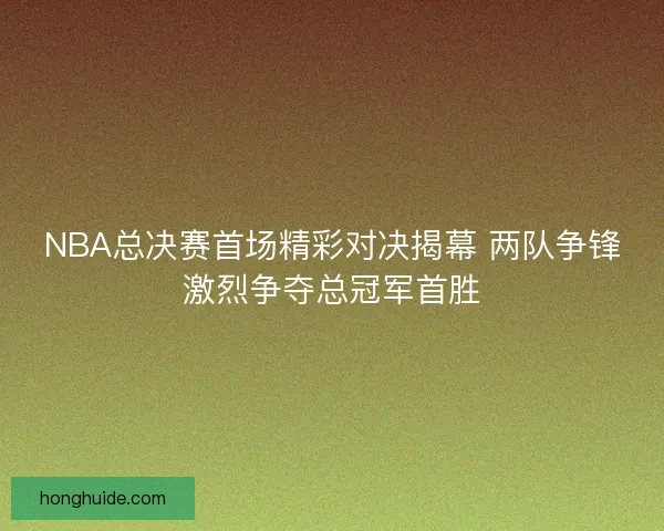 NBA总决赛首场精彩对决揭幕 两队争锋激烈争夺总冠军首胜