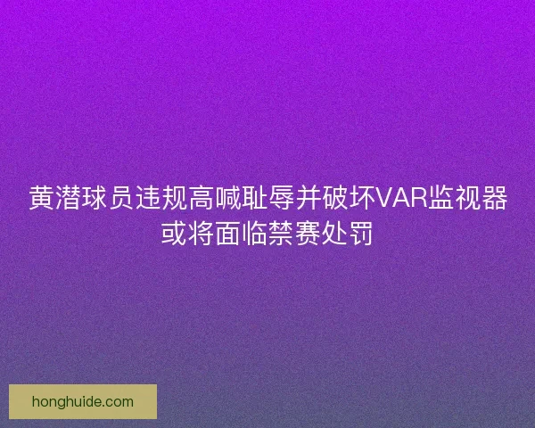 黄潜球员违规高喊耻辱并破坏VAR监视器或将面临禁赛处罚