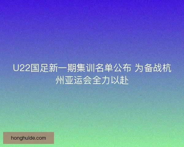 U22国足新一期集训名单公布 为备战杭州亚运会全力以赴 U22国足新一期集训名单公布 为备战杭州亚运会全力以赴