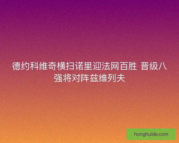 德约科维奇横扫诺里迎法网百胜 晋级八强将对阵兹维列夫 德约科维奇横扫诺里迎法网百胜 晋级八强将对阵兹维列夫